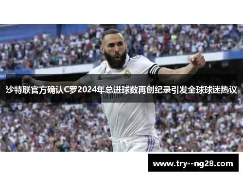 沙特联官方确认C罗2024年总进球数再创纪录引发全球球迷热议 沙特联官方确认C罗2024年总进球数再创纪录引发全球球迷热议