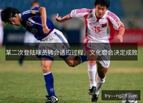 某二次登陆球员转会适应过程,文化磨合决定成败 某二次登陆球员转会适应过程,文化磨合决定成败