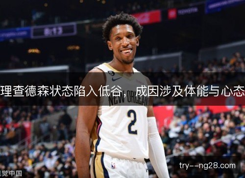 理查德森状态陷入低谷,成因涉及体能与心态 理查德森状态陷入低谷,成因涉及体能与心态