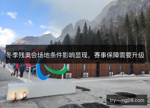 冬季残奥会场地条件影响显现,赛事保障需要升级 冬季残奥会场地条件影响显现,赛事保障需要升级